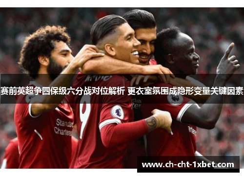 赛前英超争四保级六分战对位解析 更衣室氛围成隐形变量关键因素 赛前英超争四保级六分战对位解析 更衣室氛围成隐形变量关键因素