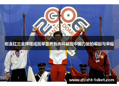 赵金红三金辉煌成就举重界新高峰展现中国力量的崛起与荣耀 赵金红三金辉煌成就举重界新高峰展现中国力量的崛起与荣耀