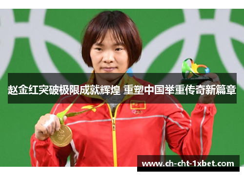 赵金红突破极限成就辉煌 重塑中国举重传奇新篇章