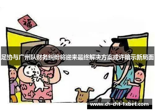 足协与广州队财务纠纷将迎来最终解决方案或许暗示新局面