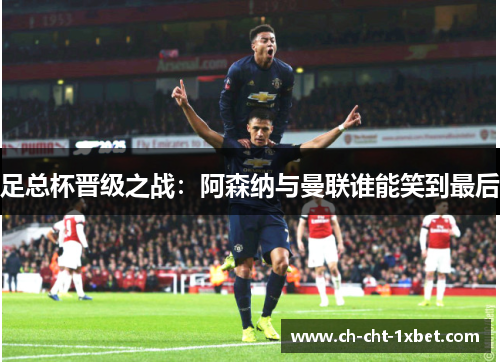 足总杯晋级之战：阿森纳与曼联谁能笑到最后