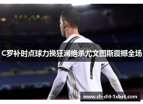 C罗补时点球力挽狂澜绝杀尤文图斯震撼全场 C罗补时点球力挽狂澜绝杀尤文图斯震撼全场