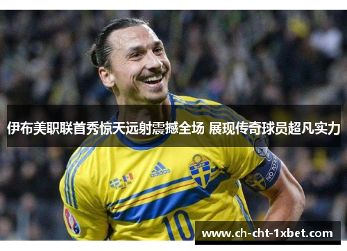伊布美职联首秀惊天远射震撼全场 展现传奇球员超凡实力