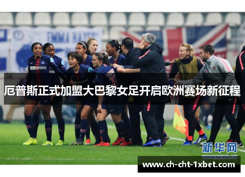 厄普斯正式加盟大巴黎女足开启欧洲赛场新征程 厄普斯正式加盟大巴黎女足开启欧洲赛场新征程