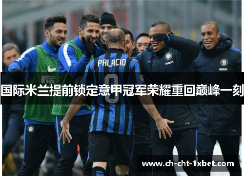 国际米兰提前锁定意甲冠军荣耀重回巅峰一刻