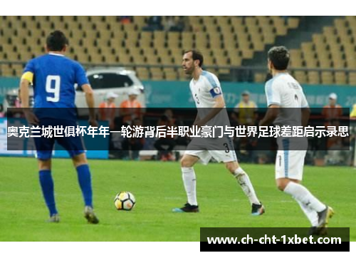 奥克兰城世俱杯年年一轮游背后半职业豪门与世界足球差距启示录思