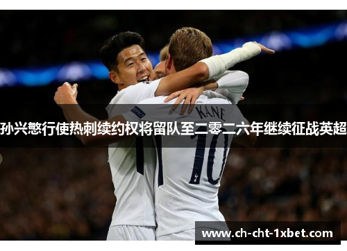孙兴慜行使热刺续约权将留队至二零二六年继续征战英超