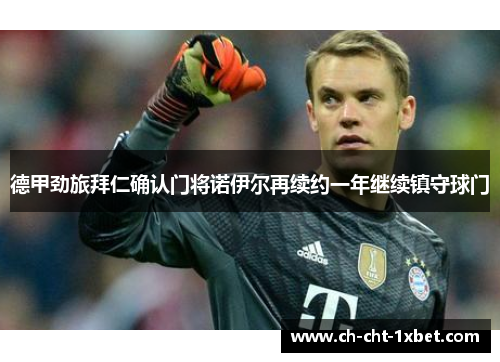 德甲劲旅拜仁确认门将诺伊尔再续约一年继续镇守球门
