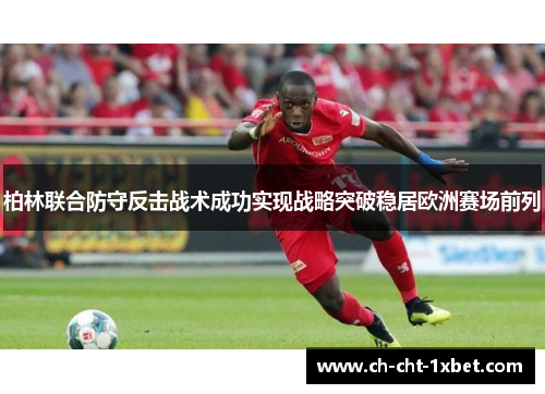 柏林联合防守反击战术成功实现战略突破稳居欧洲赛场前列