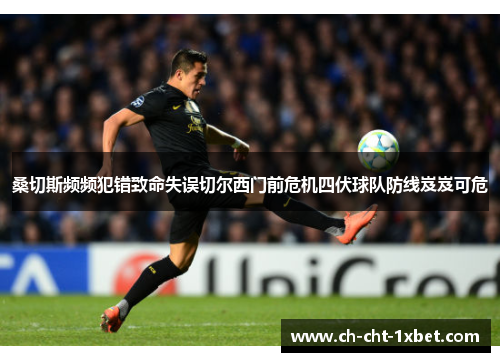 桑切斯频频犯错致命失误切尔西门前危机四伏球队防线岌岌可危