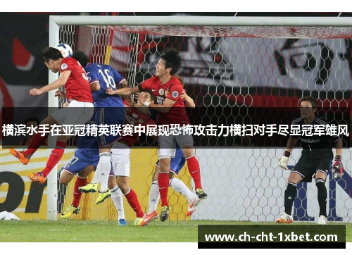 横滨水手在亚冠精英联赛中展现恐怖攻击力横扫对手尽显冠军雄风
