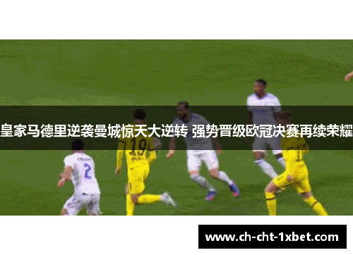 皇家马德里逆袭曼城惊天大逆转 强势晋级欧冠决赛再续荣耀