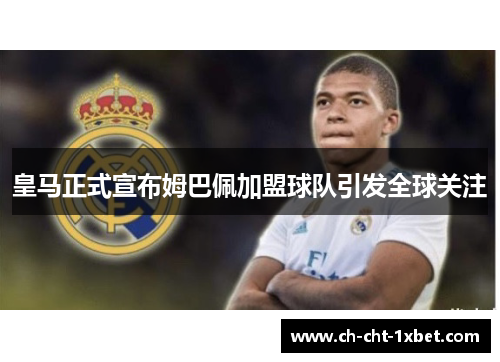 皇马正式宣布姆巴佩加盟球队引发全球关注