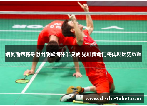 纳瓦斯老将身份出战欧洲杯半决赛 见证传奇门将再创历史辉煌