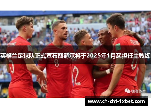 英格兰足球队正式宣布图赫尔将于2025年1月起担任主教练