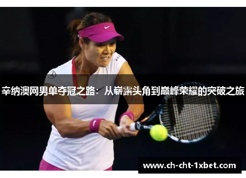 辛纳澳网男单夺冠之路：从崭露头角到巅峰荣耀的突破之旅