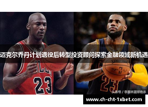 迈克尔乔丹计划退役后转型投资顾问探索金融领域新机遇