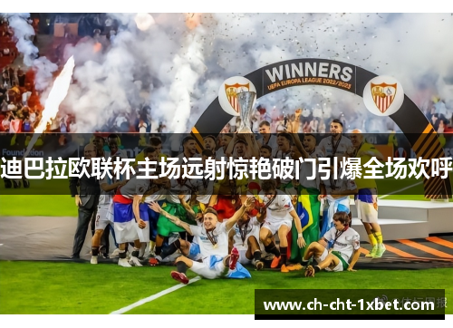 迪巴拉欧联杯主场远射惊艳破门引爆全场欢呼