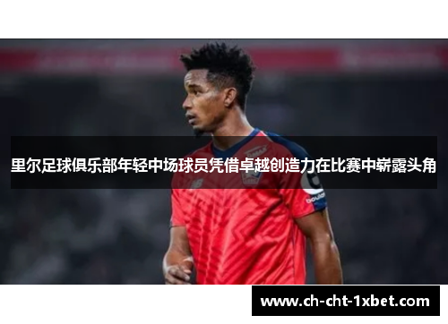 里尔足球俱乐部年轻中场球员凭借卓越创造力在比赛中崭露头角