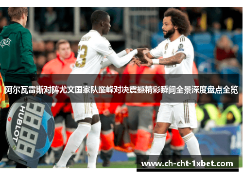 阿尔瓦雷斯对阵尤文国家队巅峰对决震撼精彩瞬间全景深度盘点全览
