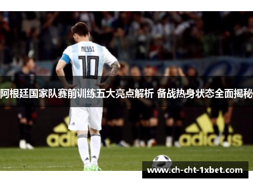 阿根廷国家队赛前训练五大亮点解析 备战热身状态全面揭秘