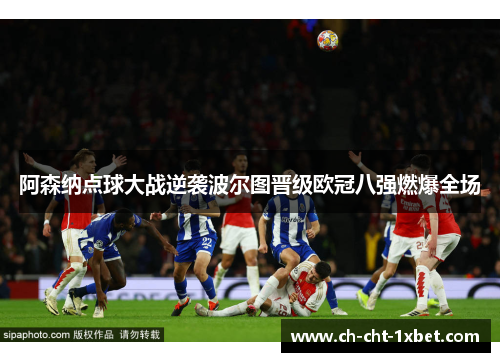 阿森纳点球大战逆袭波尔图晋级欧冠八强燃爆全场