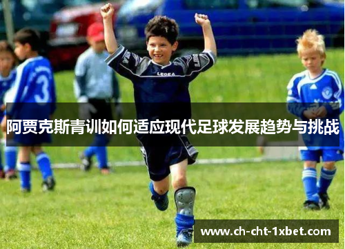 阿贾克斯青训如何适应现代足球发展趋势与挑战