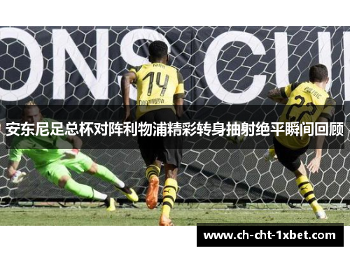 安东尼足总杯对阵利物浦精彩转身抽射绝平瞬间回顾