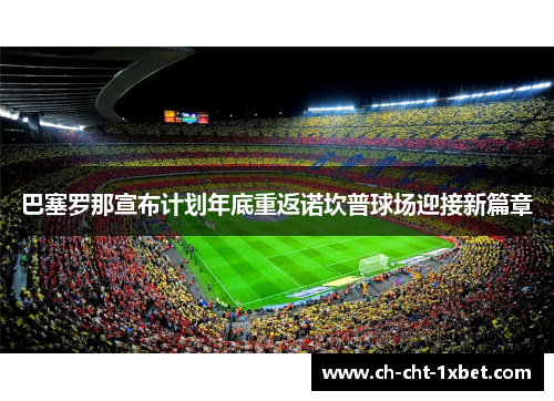 巴塞罗那宣布计划年底重返诺坎普球场迎接新篇章