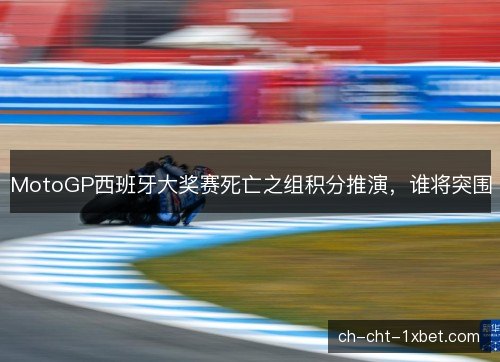 MotoGP西班牙大奖赛死亡之组积分推演，谁将突围