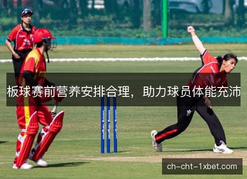 板球赛前营养安排合理，助力球员体能充沛